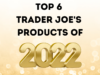 My Top 6 Trader Joe’s Products for 2022